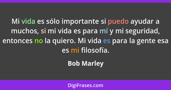 Mi vida es sólo importante si puedo ayudar a muchos, si mi vida es para mí y mi seguridad, entonces no la quiero. Mi vida es para la gent... - Bob Marley