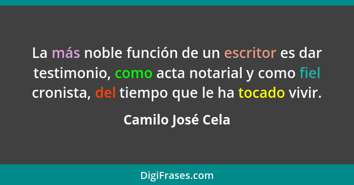 La más noble función de un escritor es dar testimonio, como acta notarial y como fiel cronista, del tiempo que le ha tocado vivir.... - Camilo José Cela