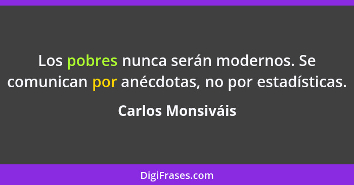 Los pobres nunca serán modernos. Se comunican por anécdotas, no por estadísticas.... - Carlos Monsiváis