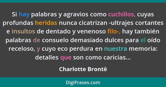 Si hay palabras y agravios como cuchillos, cuyas profundas heridas nunca cicatrizan -ultrajes cortantes e insultos de dentado y ven... - Charlotte Brontë