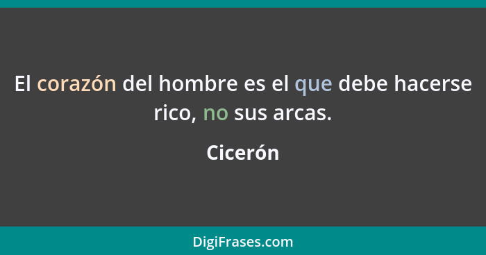 El corazón del hombre es el que debe hacerse rico, no sus arcas.... - Cicerón