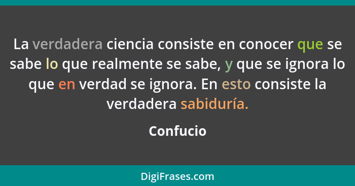 La verdadera ciencia consiste en conocer que se sabe lo que realmente se sabe, y que se ignora lo que en verdad se ignora. En esto consiste... - Confucio