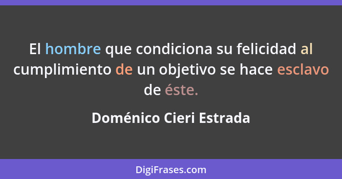 El hombre que condiciona su felicidad al cumplimiento de un objetivo se hace esclavo de éste.... - Doménico Cieri Estrada