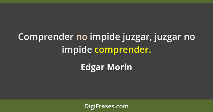Comprender no impide juzgar, juzgar no impide comprender.... - Edgar Morin