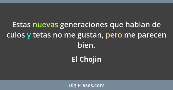 Estas nuevas generaciones que hablan de culos y tetas no me gustan, pero me parecen bien.... - El Chojin