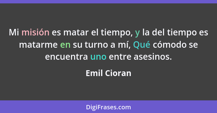 Mi misión es matar el tiempo, y la del tiempo es matarme en su turno a mí, Qué cómodo se encuentra uno entre asesinos.... - Emil Cioran