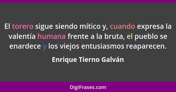 El torero sigue siendo mítico y, cuando expresa la valentía humana frente a la bruta, el pueblo se enardece y los viejos entus... - Enrique Tierno Galván