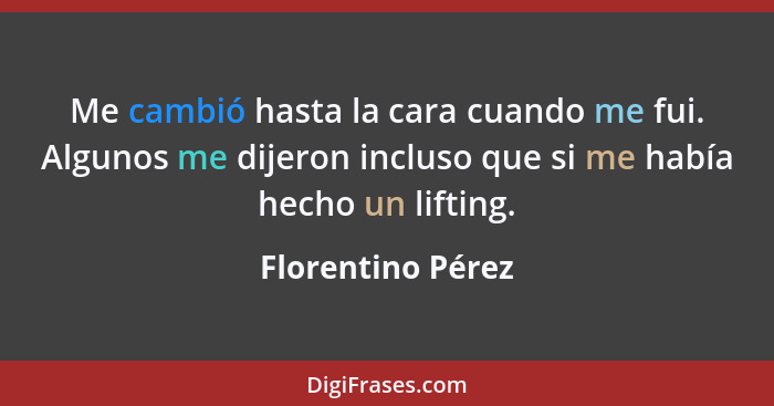 Me cambió hasta la cara cuando me fui. Algunos me dijeron incluso que si me había hecho un lifting.... - Florentino Pérez