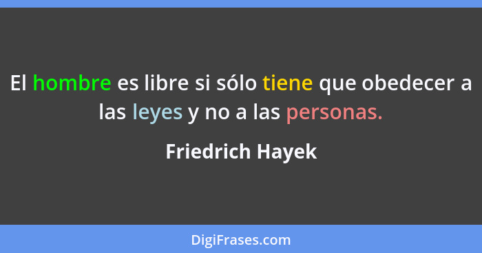 El hombre es libre si sólo tiene que obedecer a las leyes y no a las personas.... - Friedrich Hayek