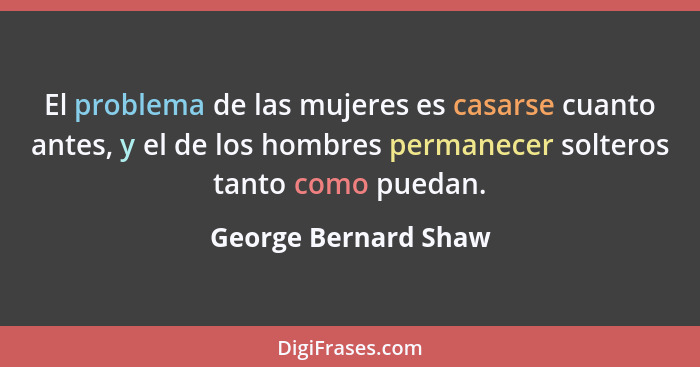 El problema de las mujeres es casarse cuanto antes, y el de los hombres permanecer solteros tanto como puedan.... - George Bernard Shaw