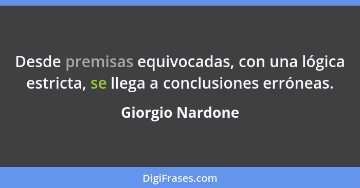 Desde premisas equivocadas, con una lógica estricta, se llega a conclusiones erróneas.... - Giorgio Nardone