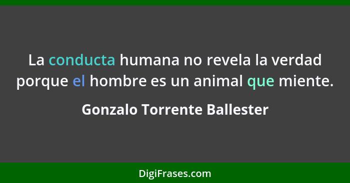 La conducta humana no revela la verdad porque el hombre es un animal que miente.... - Gonzalo Torrente Ballester