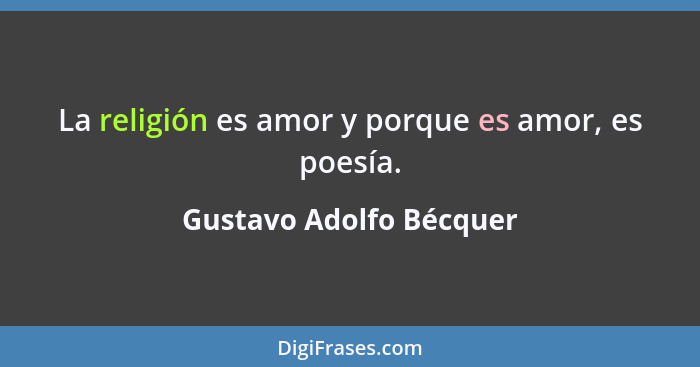 La religión es amor y porque es amor, es poesía.... - Gustavo Adolfo Bécquer