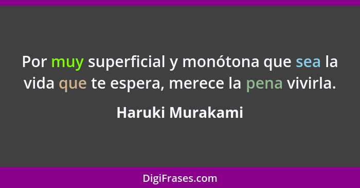 Por muy superficial y monótona que sea la vida que te espera, merece la pena vivirla.... - Haruki Murakami