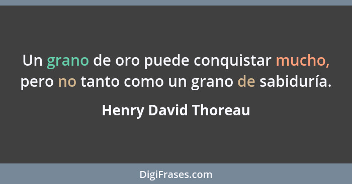 Un grano de oro puede conquistar mucho, pero no tanto como un grano de sabiduría.... - Henry David Thoreau