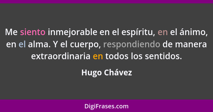 Me siento inmejorable en el espíritu, en el ánimo, en el alma. Y el cuerpo, respondiendo de manera extraordinaria en todos los sentidos.... - Hugo Chávez