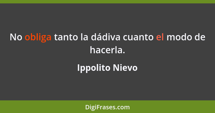 No obliga tanto la dádiva cuanto el modo de hacerla.... - Ippolito Nievo