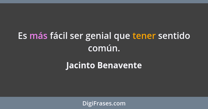 Es más fácil ser genial que tener sentido común.... - Jacinto Benavente