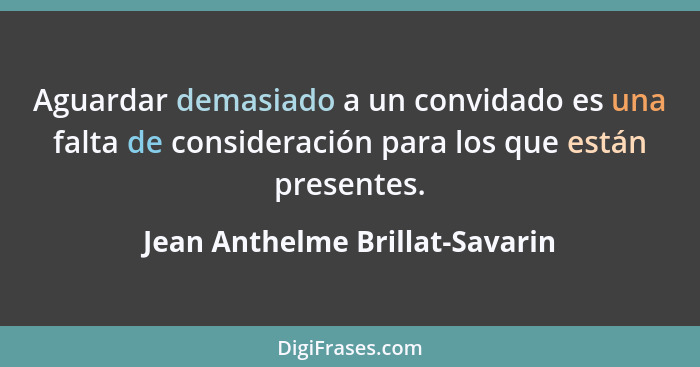 Aguardar demasiado a un convidado es una falta de consideración para los que están presentes.... - Jean Anthelme Brillat-Savarin