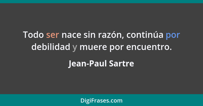 Todo ser nace sin razón, continúa por debilidad y muere por encuentro.... - Jean-Paul Sartre