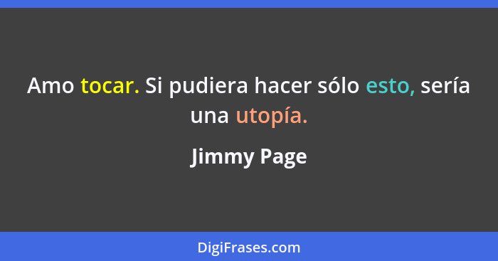 Amo tocar. Si pudiera hacer sólo esto, sería una utopía.... - Jimmy Page