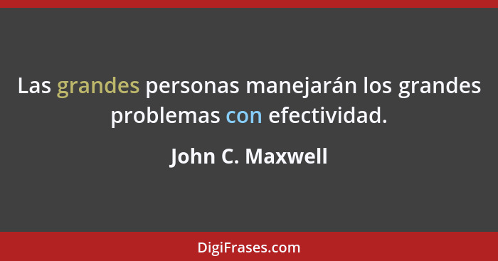 Las grandes personas manejarán los grandes problemas con efectividad.... - John C. Maxwell