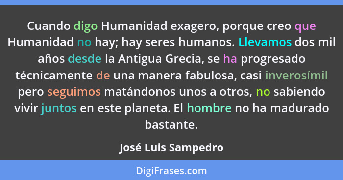 Cuando digo Humanidad exagero, porque creo que Humanidad no hay; hay seres humanos. Llevamos dos mil años desde la Antigua Grecia... - José Luis Sampedro