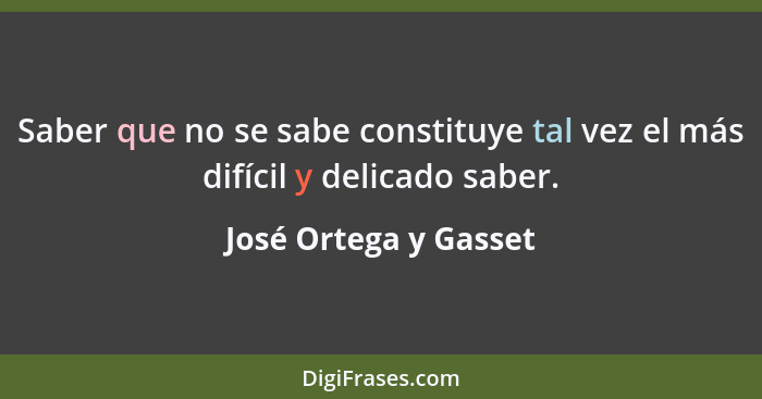 Saber que no se sabe constituye tal vez el más difícil y delicado saber.... - José Ortega y Gasset