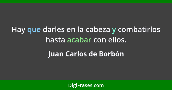 Hay que darles en la cabeza y combatirlos hasta acabar con ellos.... - Juan Carlos de Borbón