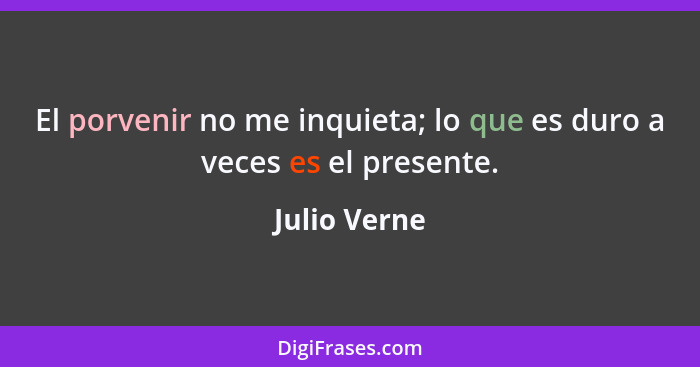 El porvenir no me inquieta; lo que es duro a veces es el presente.... - Julio Verne