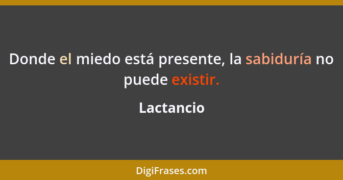 Donde el miedo está presente, la sabiduría no puede existir.... - Lactancio