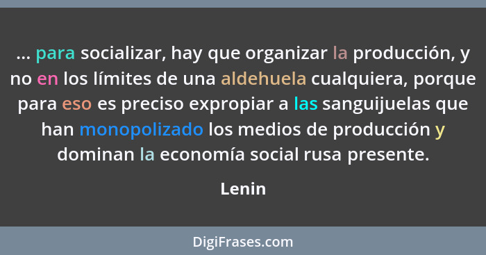 ... para socializar, hay que organizar la producción, y no en los límites de una aldehuela cualquiera, porque para eso es preciso expropiar a... - Lenin