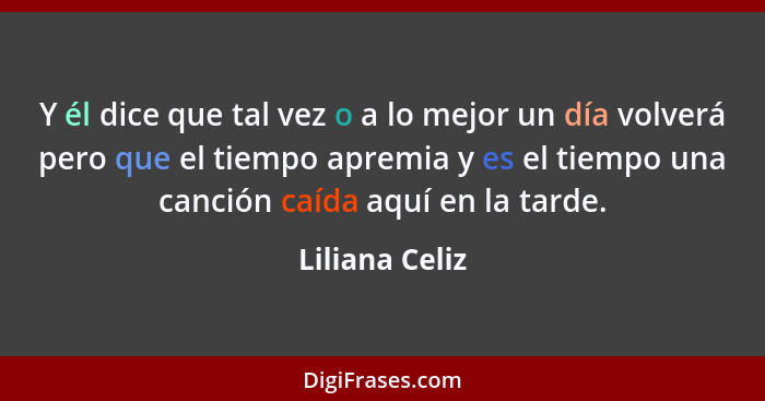 Y él dice que tal vez o a lo mejor un día volverá pero que el tiempo apremia y es el tiempo una canción caída aquí en la tarde.... - Liliana Celiz