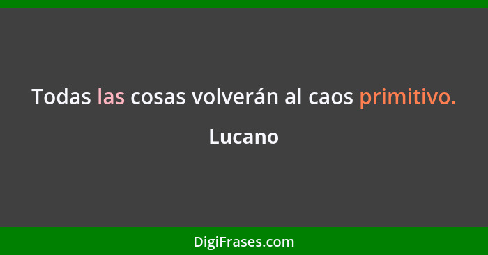 Todas las cosas volverán al caos primitivo.... - Lucano