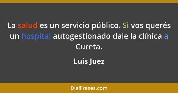 La salud es un servicio público. Si vos querés un hospital autogestionado dale la clínica a Cureta.... - Luis Juez