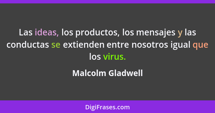 Las ideas, los productos, los mensajes y las conductas se extienden entre nosotros igual que los virus.... - Malcolm Gladwell