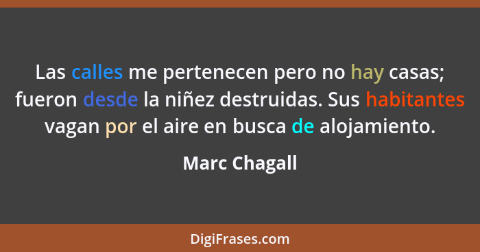 Las calles me pertenecen pero no hay casas; fueron desde la niñez destruidas. Sus habitantes vagan por el aire en busca de alojamiento.... - Marc Chagall