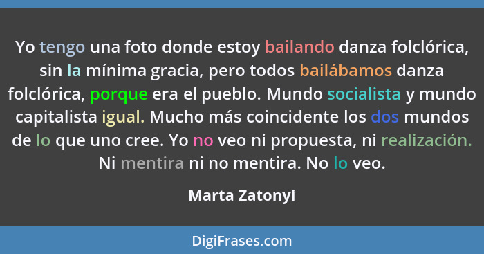 Yo tengo una foto donde estoy bailando danza folclórica, sin la mínima gracia, pero todos bailábamos danza folclórica, porque era el p... - Marta Zatonyi