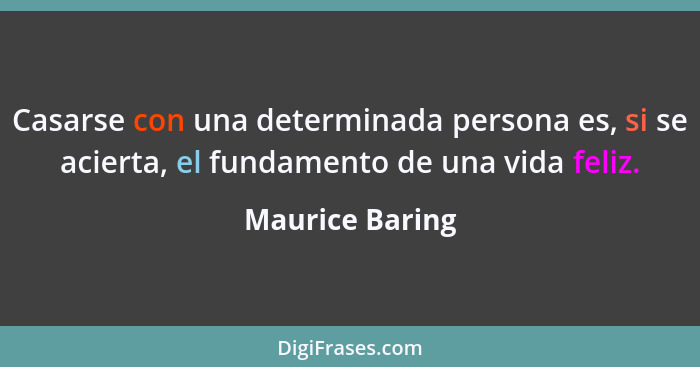 Casarse con una determinada persona es, si se acierta, el fundamento de una vida feliz.... - Maurice Baring