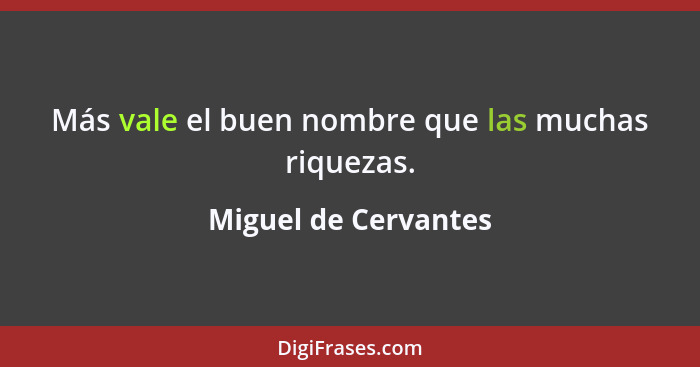 Más vale el buen nombre que las muchas riquezas.... - Miguel de Cervantes