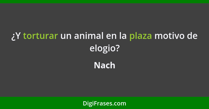 ¿Y torturar un animal en la plaza motivo de elogio?... - Nach