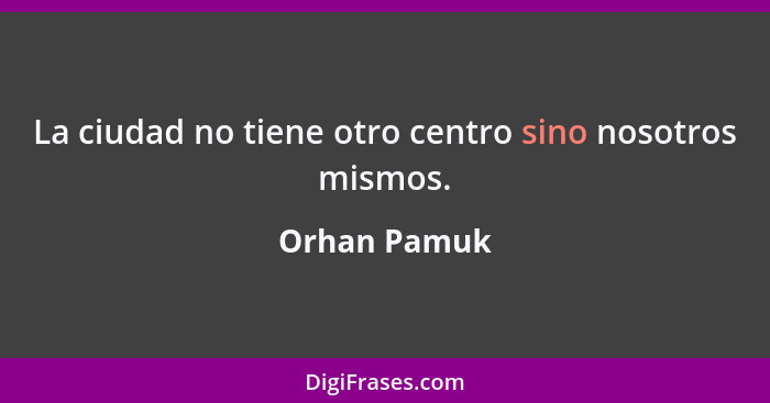 La ciudad no tiene otro centro sino nosotros mismos.... - Orhan Pamuk