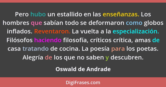 Pero hubo un estallido en las enseñanzas. Los hombres que sabían todo se deformaron como globos inflados. Reventaron. La vuelta a... - Oswald de Andrade