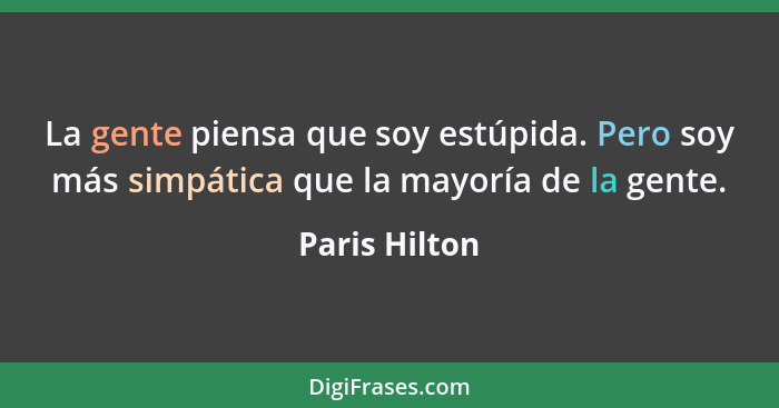 La gente piensa que soy estúpida. Pero soy más simpática que la mayoría de la gente.... - Paris Hilton