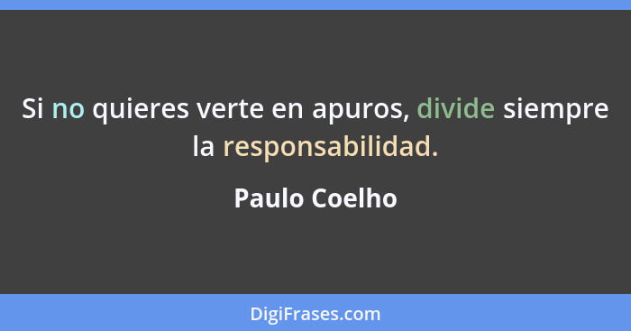 Si no quieres verte en apuros, divide siempre la responsabilidad.... - Paulo Coelho