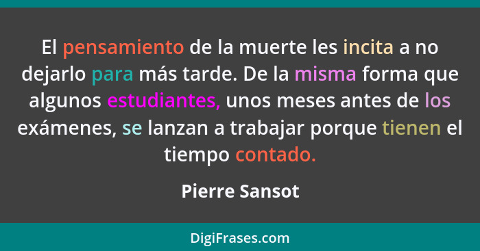 El pensamiento de la muerte les incita a no dejarlo para más tarde. De la misma forma que algunos estudiantes, unos meses antes de los... - Pierre Sansot