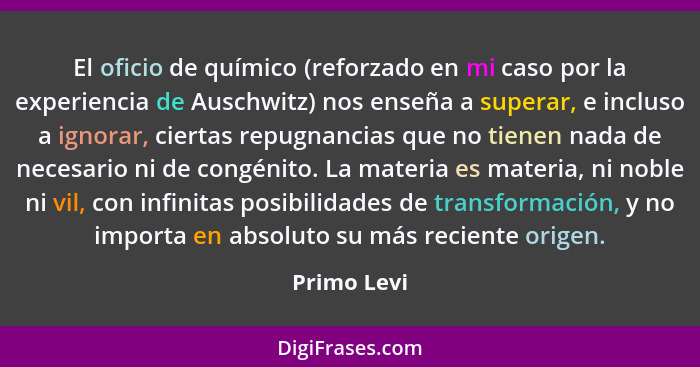 El oficio de químico (reforzado en mi caso por la experiencia de Auschwitz) nos enseña a superar, e incluso a ignorar, ciertas repugnanci... - Primo Levi