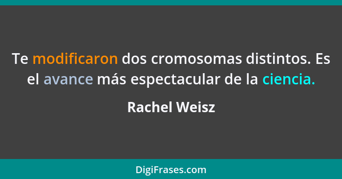 Te modificaron dos cromosomas distintos. Es el avance más espectacular de la ciencia.... - Rachel Weisz