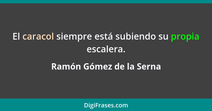 El caracol siempre está subiendo su propia escalera.... - Ramón Gómez de la Serna