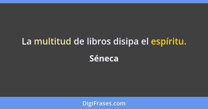 La multitud de libros disipa el espíritu.... - Séneca